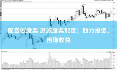 配资做股票 恩施股票配资：助力投资，倍增收益