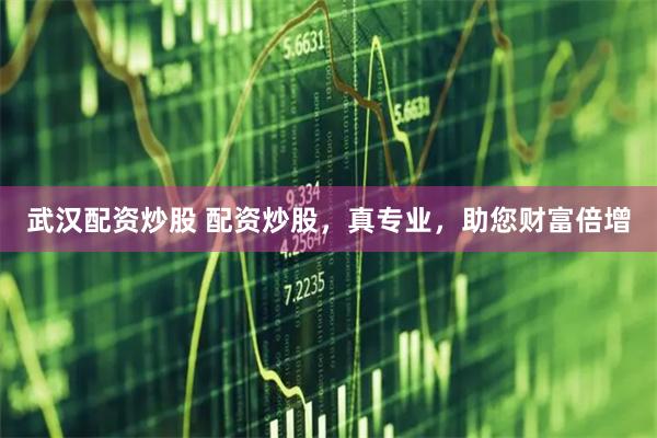 武汉配资炒股 配资炒股，真专业，助您财富倍增