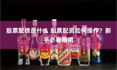 股票配债是什么 股票配资如何操作？新手必看指南