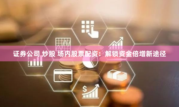 证券公司 炒股 场内股票配资：解锁资金倍增新途径