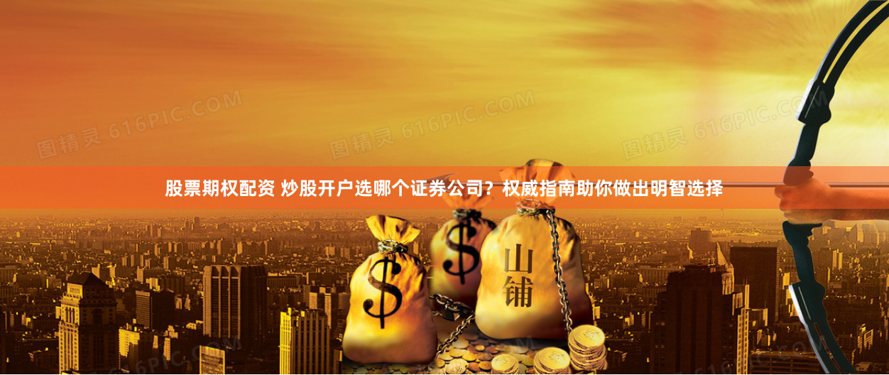 股票期权配资 炒股开户选哪个证券公司?权威指南助你做出明智选择
