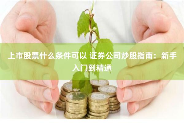 上市股票什么条件可以 证券公司炒股指南:新手入门到精通
