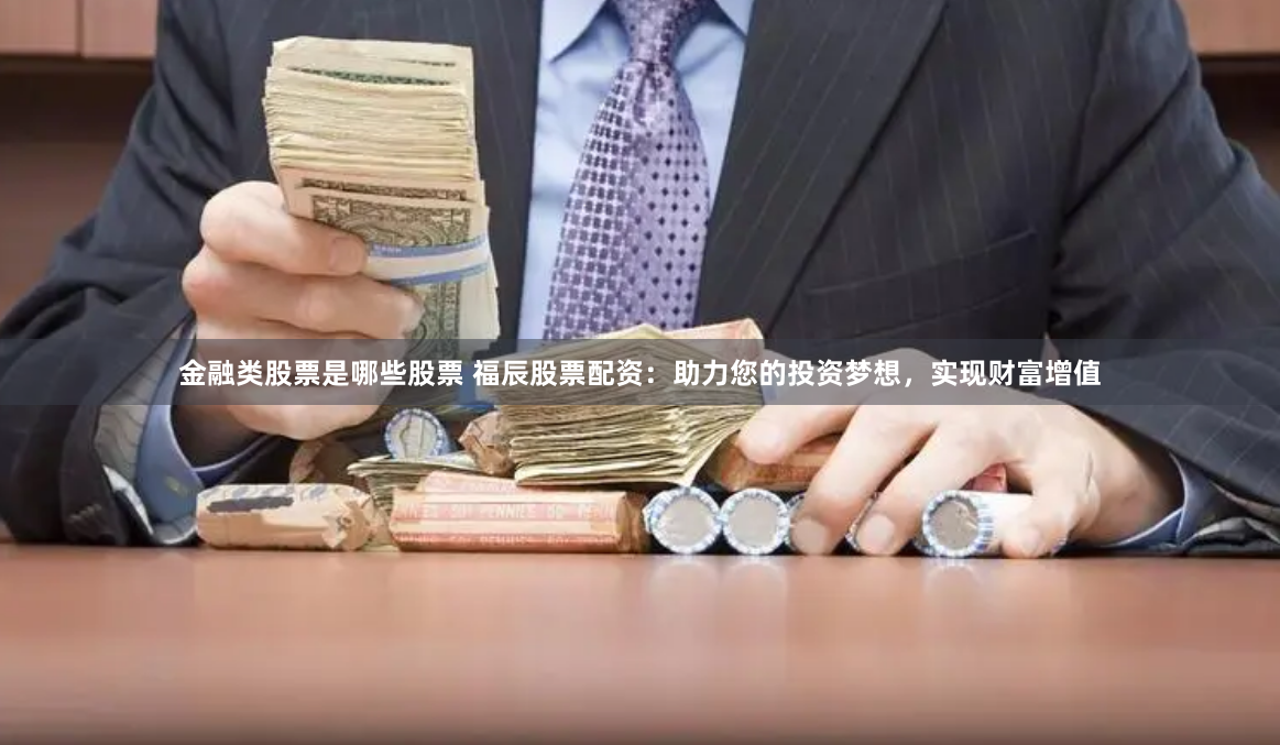 金融类股票是哪些股票 福辰股票配资：助力您的投资梦想，实现财富增值