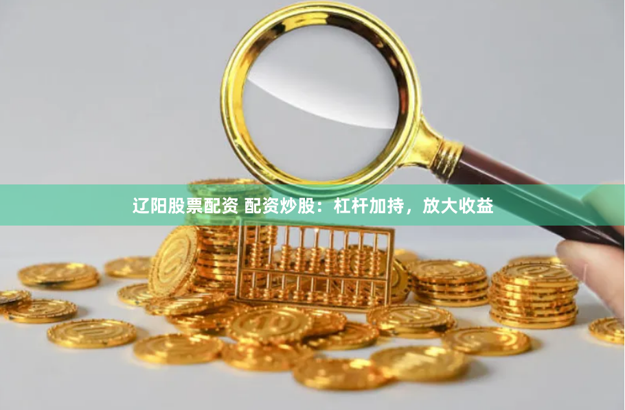辽阳股票配资 配资炒股:杠杆加持,放大收益