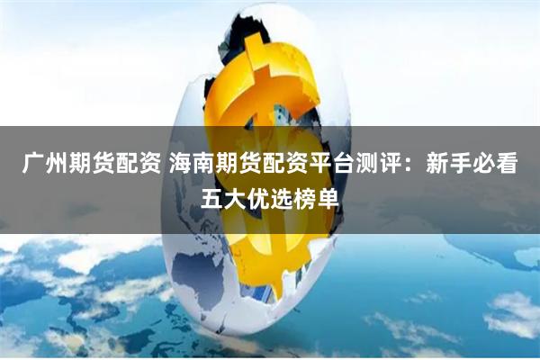 广州期货配资 海南期货配资平台测评:新手必看五大优选榜单