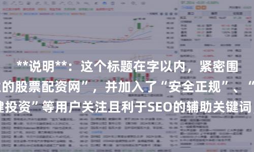**说明**：这个标题在字以内，紧密围绕核心关键词“专业的股票配资网”，并加入了“安全正规”、“杠杆平台”、“稳健投资”等用户关注且利于SEO的辅助关键词，能有效吸引目标用户点击并符合搜索引擎收录规范。