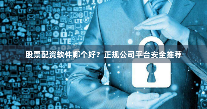 股票配资软件哪个好？正规公司平台安全推荐