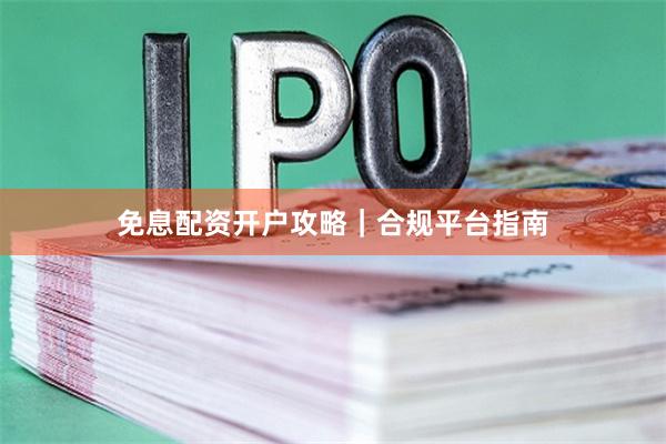 免息配资开户攻略｜合规平台指南