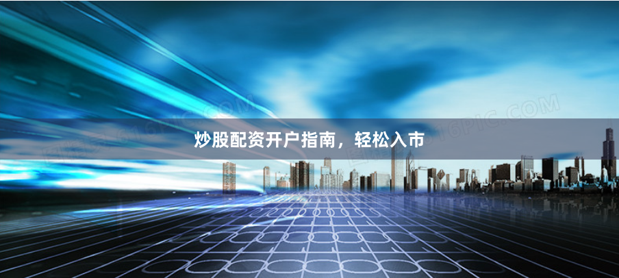 炒股配资开户指南，轻松入市