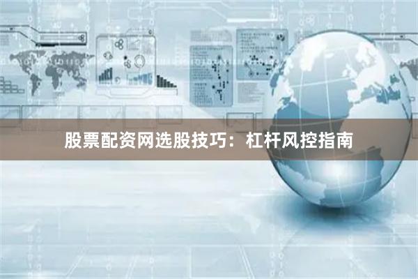 股票配资网选股技巧：杠杆风控指南