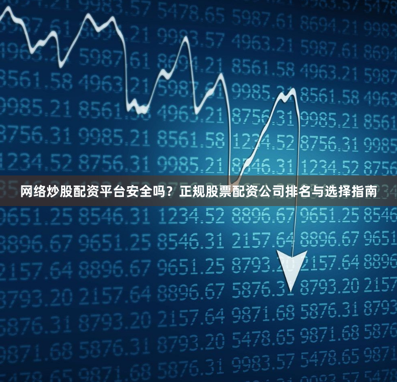 网络炒股配资平台安全吗？正规股票配资公司排名与选择指南
