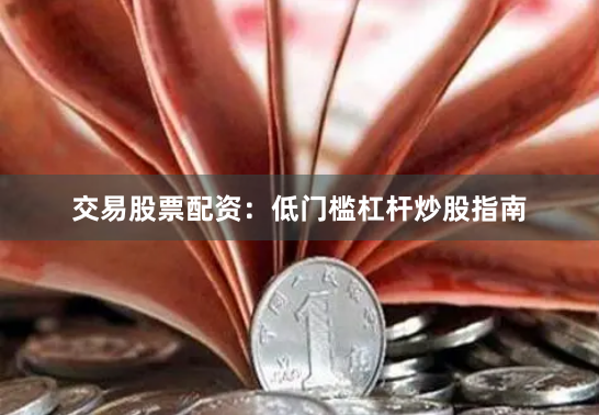 交易股票配资：低门槛杠杆炒股指南