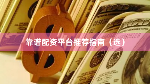 靠谱配资平台推荐指南（选）