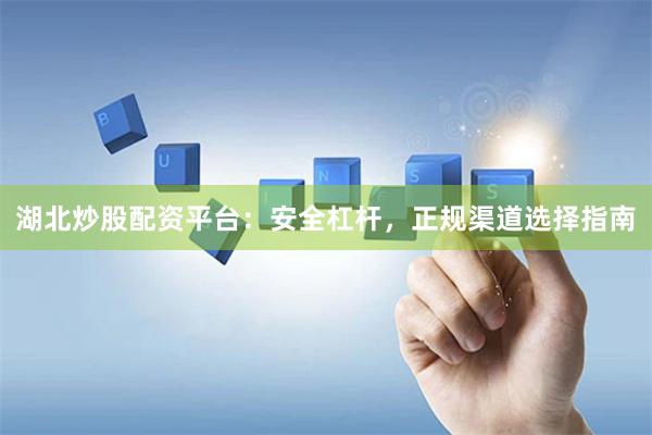 湖北炒股配资平台：安全杠杆，正规渠道选择指南