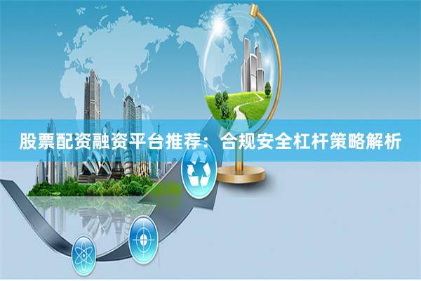 股票配资融资平台推荐：合规安全杠杆策略解析
