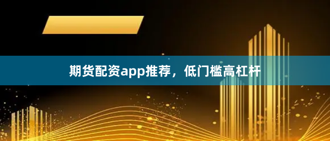 期货配资app推荐,低门槛高杠杆
