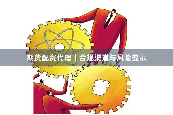 期货配资代理｜合规渠道与风险提示