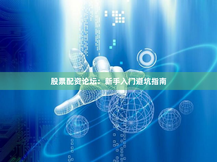 股票配资论坛：新手入门避坑指南