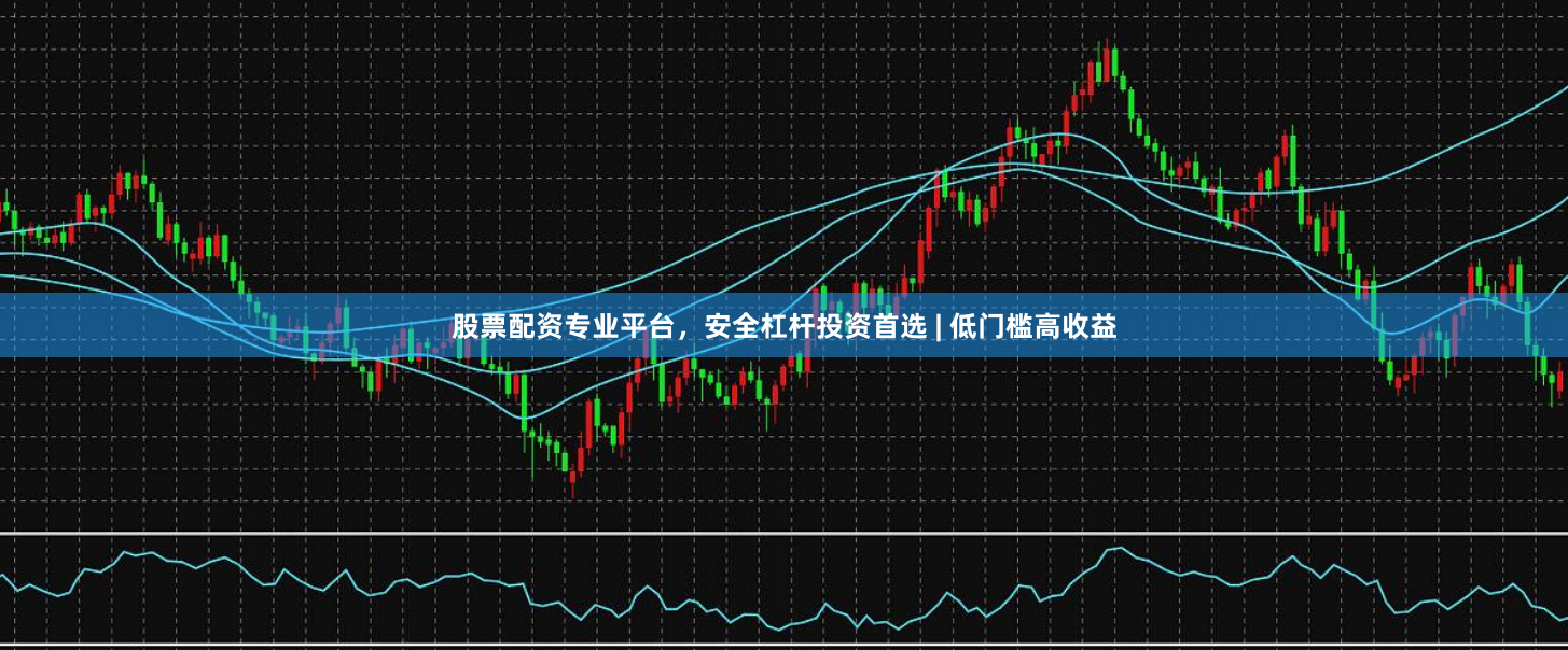 股票配资专业平台，安全杠杆投资首选 | 低门槛高收益