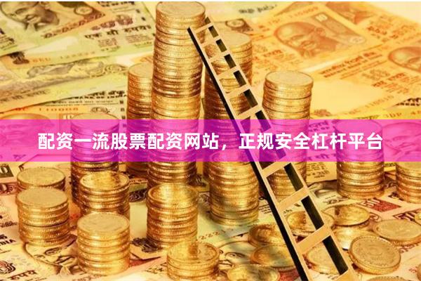 配资一流股票配资网站，正规安全杠杆平台