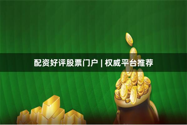 配资好评股票门户 | 权威平台推荐