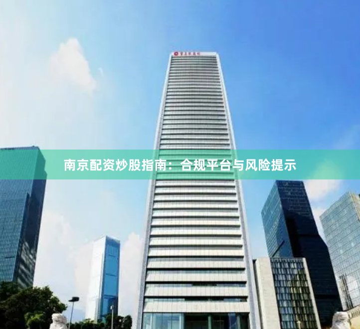 南京配资炒股指南：合规平台与风险提示